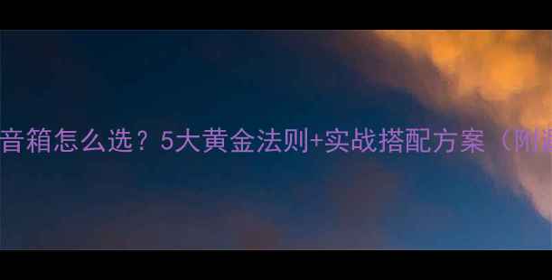 图片 家庭影院副音箱怎么选？5大黄金法则+实战搭配方案（附避坑指南）2