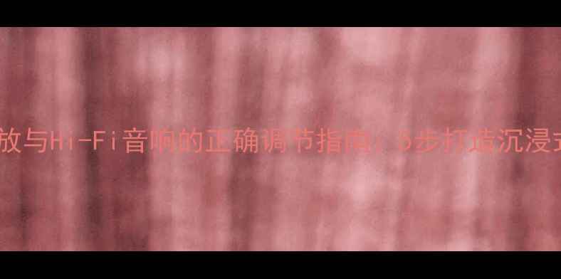 图片 家庭影院功放与Hi-Fi音响的正确调节指南：5步打造沉浸式音效体验2