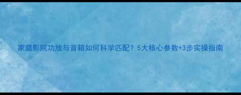 图片 家庭影院功放与音箱如何科学匹配？5大核心参数+3步实操指南