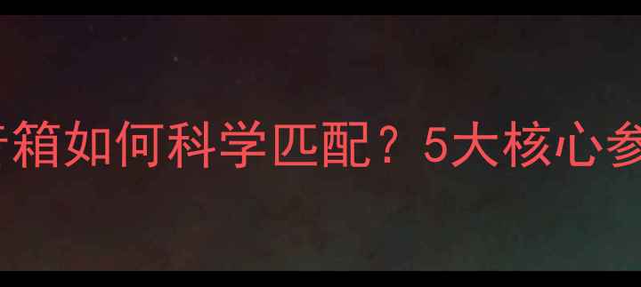 图片 家庭影院功放与音箱如何科学匹配？5大核心参数+3步实操指南1