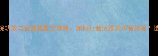 图片 家庭影院功放与音箱搭配全攻略：如何打造沉浸式声音体验？选购指南