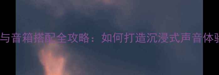 图片 家庭影院功放与音箱搭配全攻略：如何打造沉浸式声音体验？选购指南2