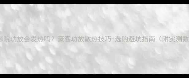 图片 家庭影院功放会发热吗？豪客功放散热技巧+选购避坑指南（附实测数据）2