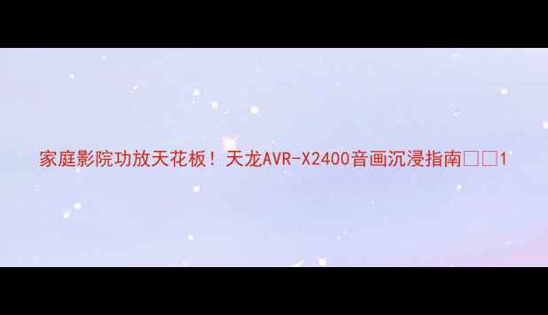 图片 家庭影院功放天花板！天龙AVR-X2400音画沉浸指南🎬✨1