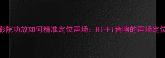 图片 家庭影院功放如何精准定位声场：Hi-Fi音响的声场定位技术