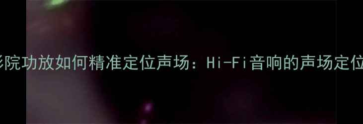 图片 家庭影院功放如何精准定位声场：Hi-Fi音响的声场定位技术1