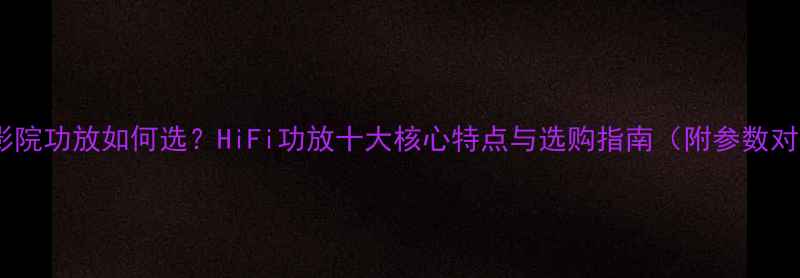 图片 家庭影院功放如何选？HiFi功放十大核心特点与选购指南（附参数对比）2