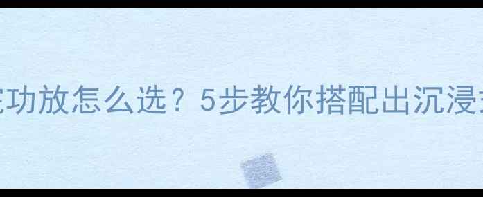 图片 家庭影院功放怎么选？5步教你搭配出沉浸式听感✨