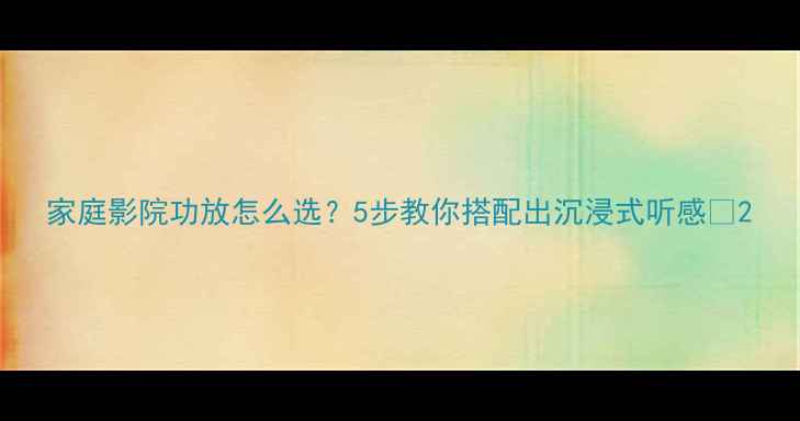 图片 家庭影院功放怎么选？5步教你搭配出沉浸式听感✨2