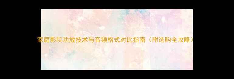 图片 家庭影院功放技术与音频格式对比指南（附选购全攻略）