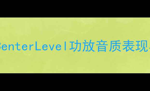 图片 家庭影院功放推荐CenterLevel功放音质表现与系统搭建指南_11