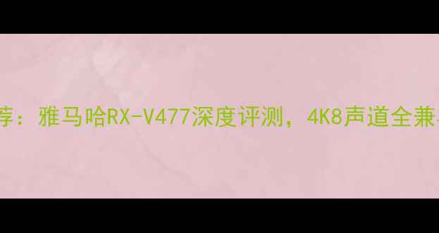 图片 家庭影院功放推荐：雅马哈RX-V477深度评测，4K8声道全兼容，性价比之王2