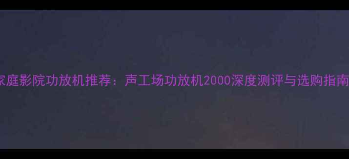 图片 家庭影院功放机推荐：声工场功放机2000深度测评与选购指南1