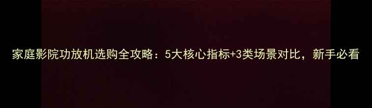 图片 家庭影院功放机选购全攻略：5大核心指标+3类场景对比，新手必看