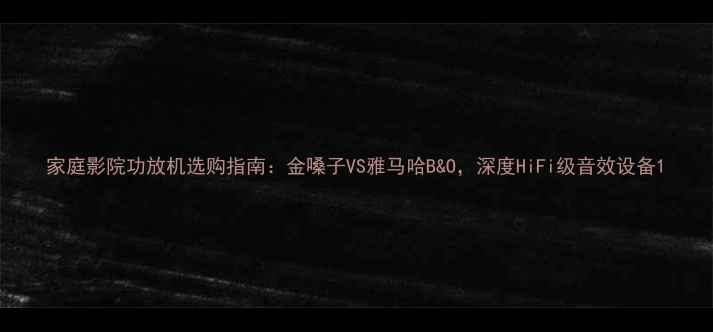图片 家庭影院功放机选购指南：金嗓子VS雅马哈B&O，深度HiFi级音效设备1