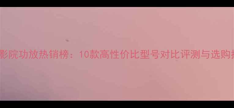 图片 家庭影院功放热销榜：10款高性价比型号对比评测与选购指南2