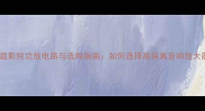 图片 家庭影院功放电路与选购指南：如何选择高保真音响放大器2