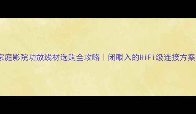 图片 家庭影院功放线材选购全攻略｜闭眼入的HiFi级连接方案1