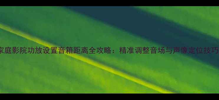 图片 家庭影院功放设置音箱距离全攻略：精准调整音场与声像定位技巧1