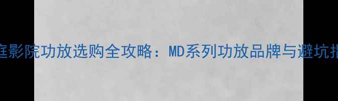 图片 家庭影院功放选购全攻略：MD系列功放品牌与避坑指南