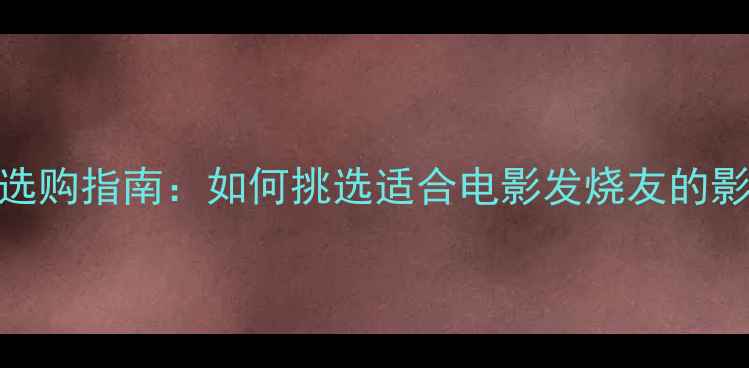 图片 家庭影院功放选购指南：如何挑选适合电影发烧友的影院级功放设备