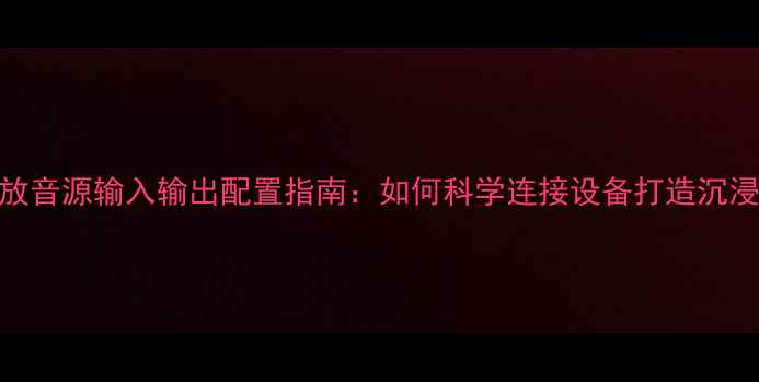 图片 家庭影院功放音源输入输出配置指南：如何科学连接设备打造沉浸式音响系统
