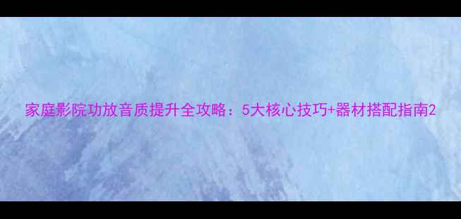 图片 家庭影院功放音质提升全攻略：5大核心技巧+器材搭配指南2