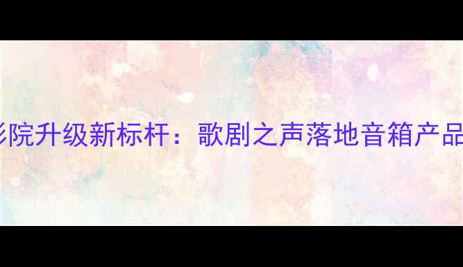 图片 家庭影院升级新标杆：歌剧之声落地音箱产品概述1