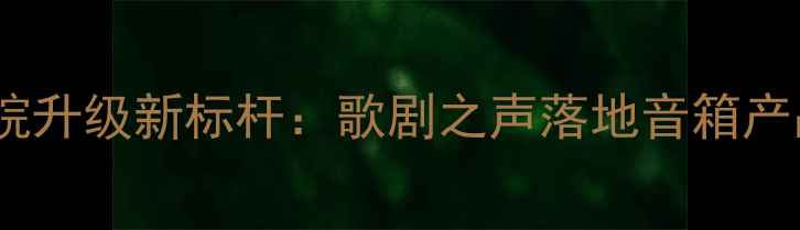 图片 家庭影院升级新标杆：歌剧之声落地音箱产品概述2