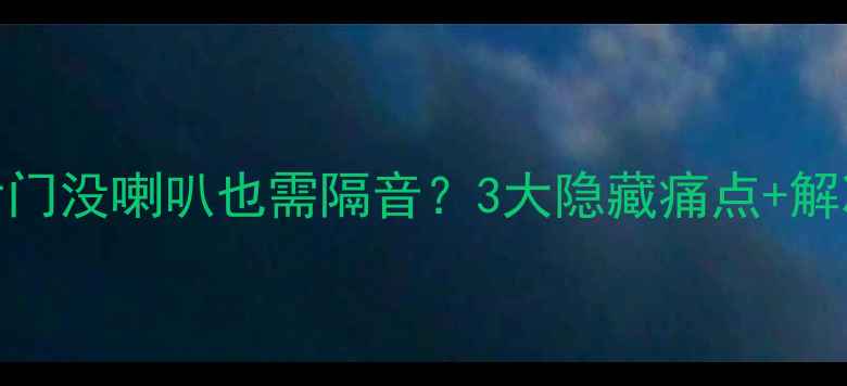 图片 家庭影院后门没喇叭也需隔音？3大隐藏痛点+解决方案全！