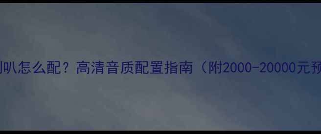 图片 家庭影院喇叭怎么配？高清音质配置指南（附2000-20000元预算方案）1