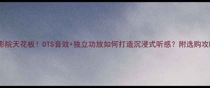 图片 家庭影院天花板！DTS音效+独立功放如何打造沉浸式听感？附选购攻略🎵1