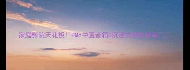 图片 家庭影院天花板！PMc中置音箱C沉浸式观影指南🎬✨