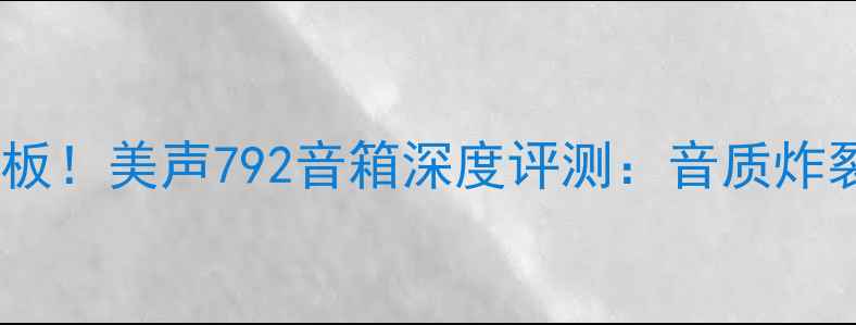 图片 家庭影院天花板！美声792音箱深度评测：音质炸裂的HiFi神器1