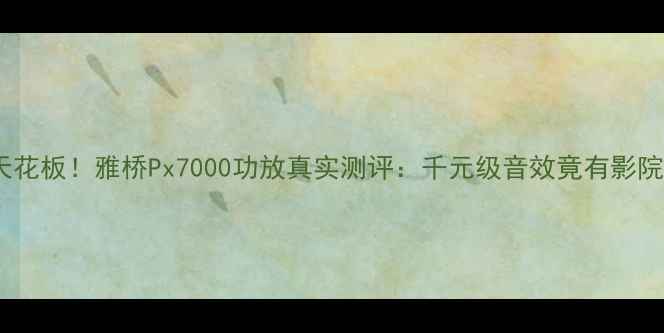 图片 家庭影院天花板！雅桥Px7000功放真实测评：千元级音效竟有影院级体验？1