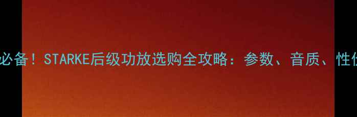 图片 家庭影院必备！STARKE后级功放选购全攻略：参数、音质、性价比深度2