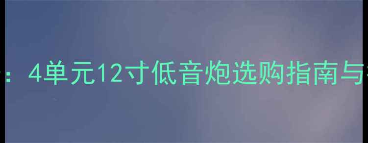 图片 家庭影院必备：4单元12寸低音炮选购指南与推荐型号详解