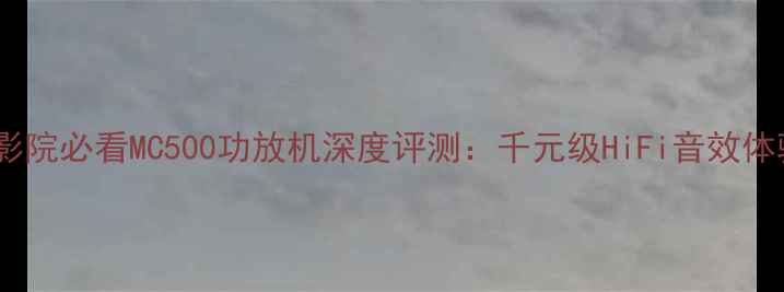 图片 家庭影院必看MC500功放机深度评测：千元级HiFi音效体验全2