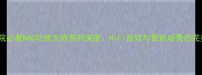 图片 家庭影院必看NAD功放大师系列深度：HiFi音效与智能场景的完美融合2
