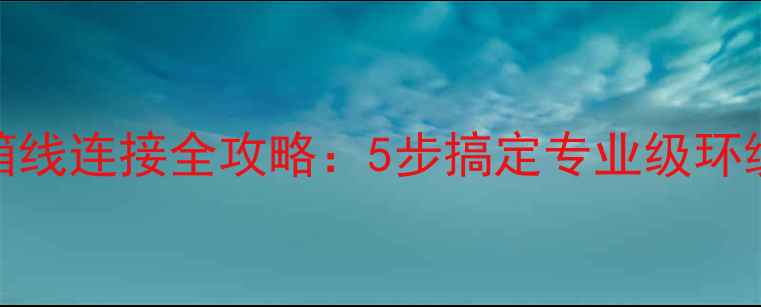 图片 家庭影院必看中置音箱线连接全攻略：5步搞定专业级环绕声效（附图解教程）