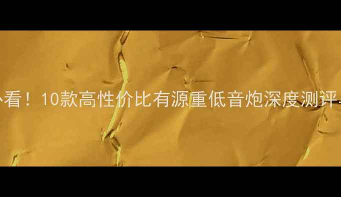 图片 家庭影院必看！10款高性价比有源重低音炮深度测评与选购指南