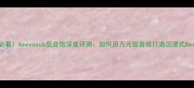 图片 家庭影院必看！Aeevosub低音炮深度评测：如何用万元级音效打造沉浸式Bass体验？2