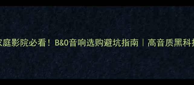 图片 家庭影院必看！B&O音响选购避坑指南｜高音质黑科技