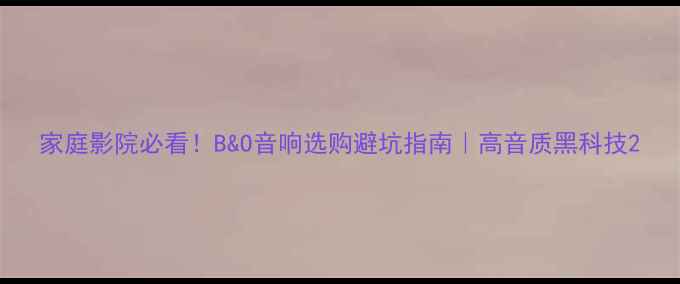 图片 家庭影院必看！B&O音响选购避坑指南｜高音质黑科技2