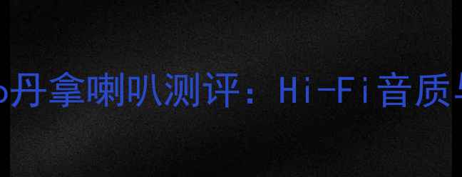 图片 家庭影院必看！Polo丹拿喇叭测评：Hi-Fi音质与性价比的完美平衡