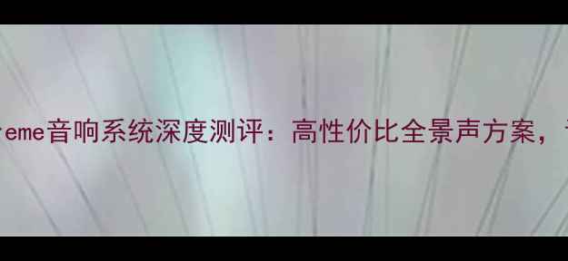 图片 家庭影院必看！X-Treme音响系统深度测评：高性价比全景声方案，让客厅秒变IMAX影院