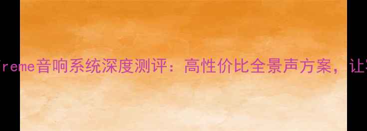图片 家庭影院必看！X-Treme音响系统深度测评：高性价比全景声方案，让客厅秒变IMAX影院1