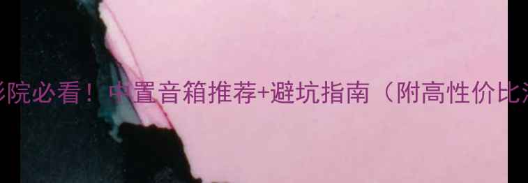 图片 家庭影院必看！中置音箱推荐+避坑指南（附高性价比清单）