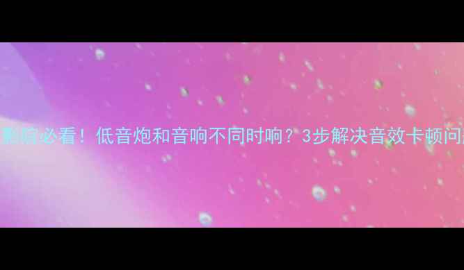 图片 家庭影院必看！低音炮和音响不同时响？3步解决音效卡顿问题🎶