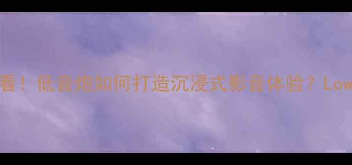 图片 家庭影院必看！低音炮如何打造沉浸式影音体验？Low-Mid调校全